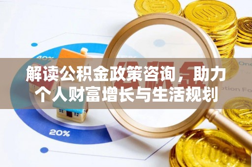 惠来解读公积金政策咨询，助力个人财富增长与生活规划