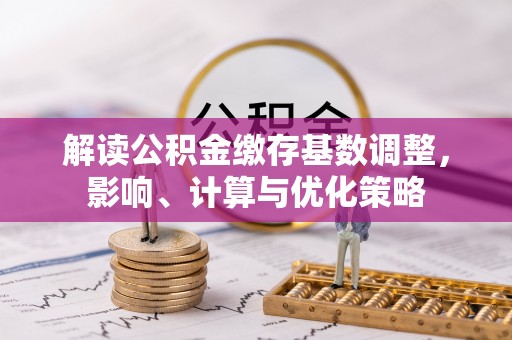 惠来解读公积金缴存基数调整，影响、计算与优化策略