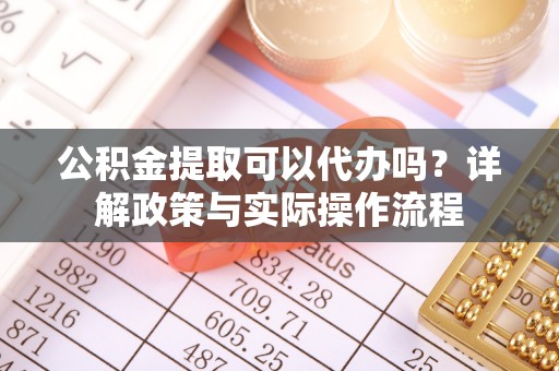 惠来公积金提取可以代办吗？详解政策与实际操作流程