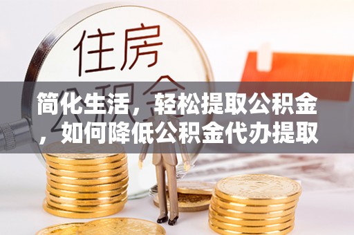 惠来简化生活，轻松提取公积金，如何降低公积金代办提取的费用？