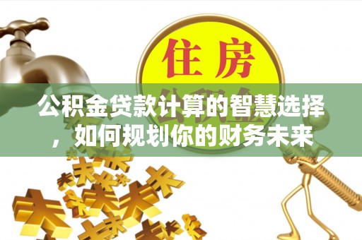 惠来公积金贷款计算的智慧选择，如何规划你的财务未来