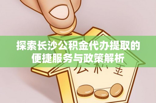惠来探索长沙公积金代办提取的便捷服务与政策解析