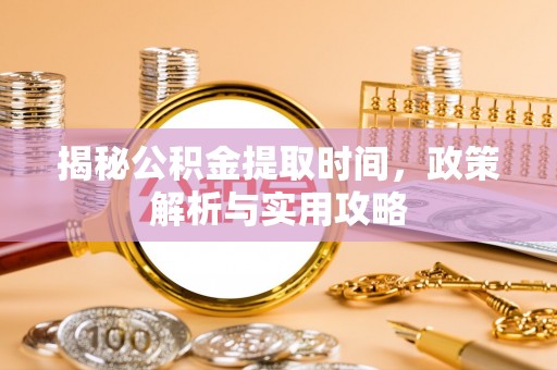 惠来揭秘公积金提取时间，政策解析与实用攻略
