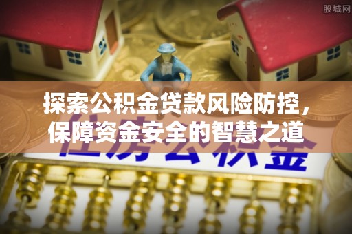 惠来探索公积金贷款风险防控，保障资金安全的智慧之道
