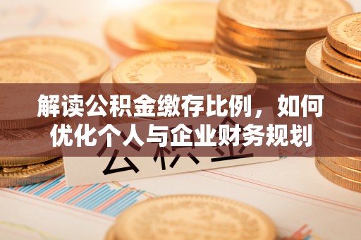 惠来解读公积金缴存比例，如何优化个人与企业财务规划
