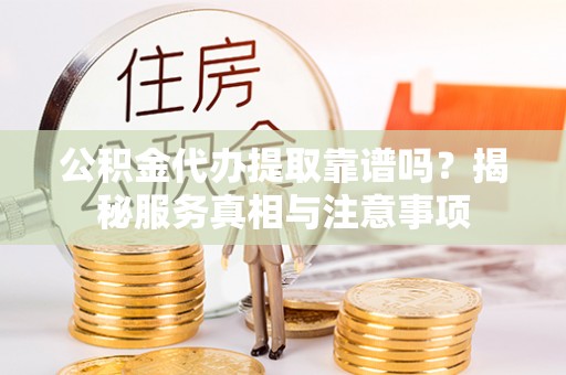 惠来公积金代办提取靠谱吗？揭秘服务真相与注意事项