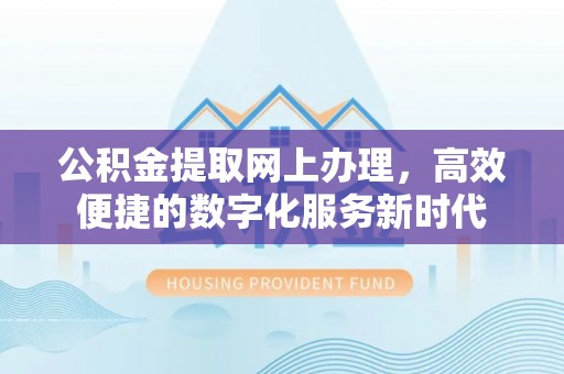惠来公积金提取网上办理，高效便捷的数字化服务新时代