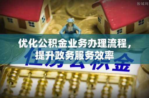 惠来优化公积金业务办理流程，提升政务服务效率