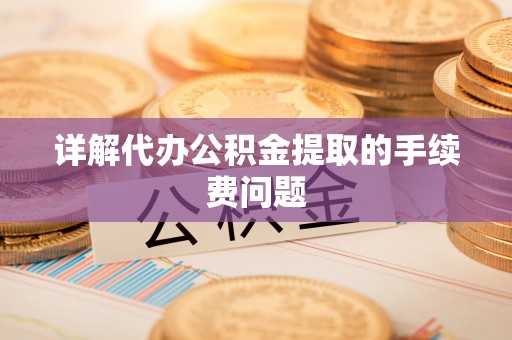 惠来详解代办公积金提取的手续费问题