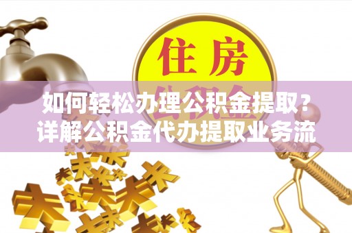 惠来如何轻松办理公积金提取？详解公积金代办提取业务流程与优势