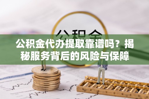 惠来公积金代办提取靠谱吗？揭秘服务背后的风险与保障