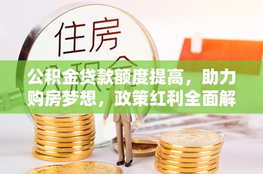 惠来公积金贷款额度提高，助力购房梦想，政策红利全面解析