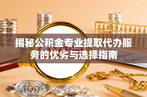 惠来揭秘公积金专业提取代办服务的优劣与选择指南