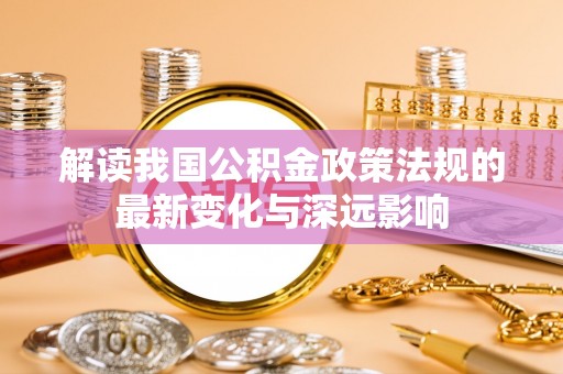 惠来解读我国公积金政策法规的最新变化与深远影响