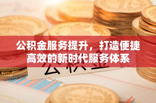 惠来公积金服务提升，打造便捷高效的新时代服务体系