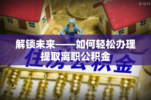 惠来解锁未来——如何轻松办理提取离职公积金