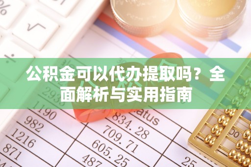 惠来公积金可以代办提取吗？全面解析与实用指南