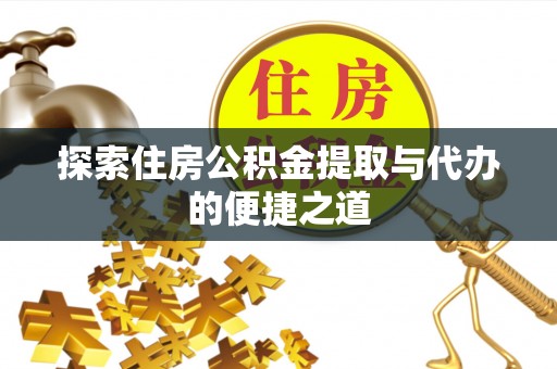 惠来探索住房公积金提取与代办的便捷之道