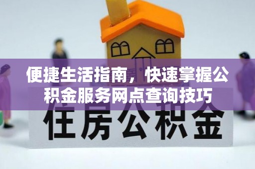 惠来便捷生活指南，快速掌握公积金服务网点查询技巧