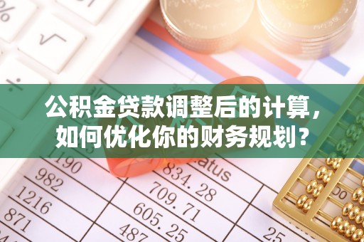 惠来公积金贷款调整后的计算，如何优化你的财务规划？