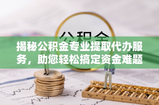 惠来揭秘公积金专业提取代办服务，助您轻松搞定资金难题