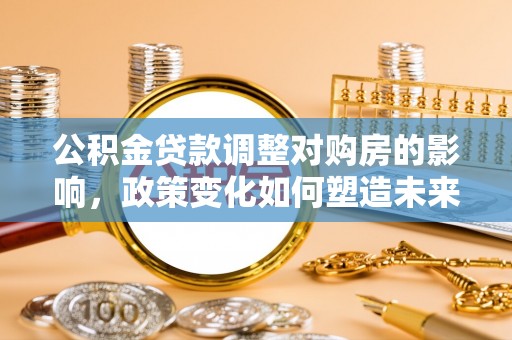 惠来公积金贷款调整对购房的影响，政策变化如何塑造未来住房市场