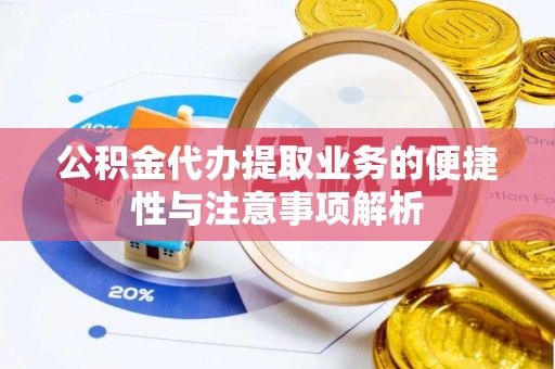惠来公积金代办提取业务的便捷性与注意事项解析