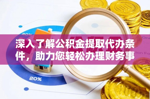 惠来深入了解公积金提取代办条件，助力您轻松办理财务事务