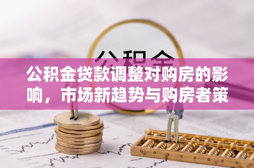 惠来公积金贷款调整对购房的影响，市场新趋势与购房者策略