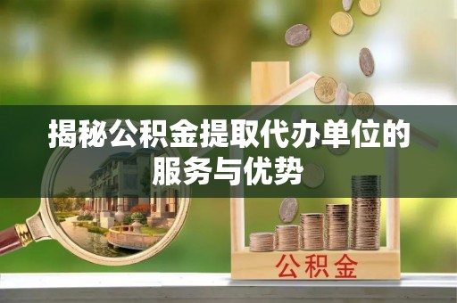 惠来揭秘公积金提取代办单位的服务与优势