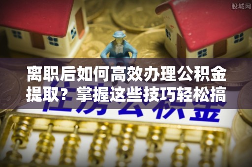 惠来离职后如何高效办理公积金提取？掌握这些技巧轻松搞定