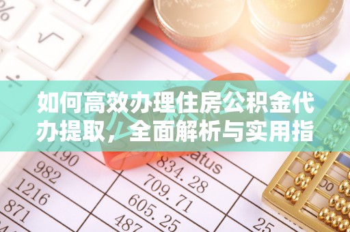 惠来如何高效办理住房公积金代办提取，全面解析与实用指南