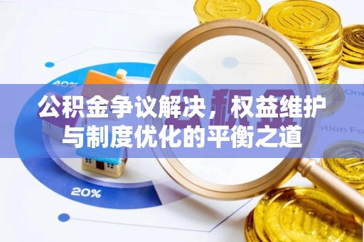 惠来公积金争议解决，权益维护与制度优化的平衡之道
