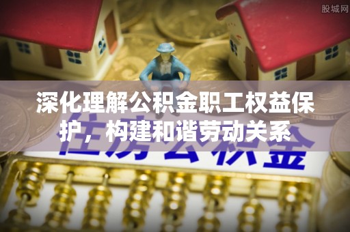 惠来深化理解公积金职工权益保护，构建和谐劳动关系