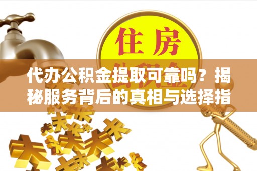 惠来代办公积金提取可靠吗？揭秘服务背后的真相与选择指南