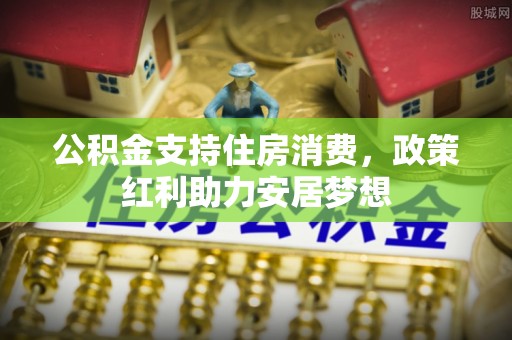 惠来公积金支持住房消费，政策红利助力安居梦想