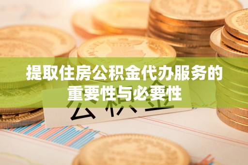 惠来提取住房公积金代办服务的重要性与必要性