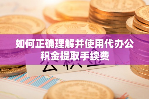 惠来如何正确理解并使用代办公积金提取手续费