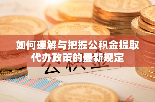 惠来如何理解与把握公积金提取代办政策的最新规定
