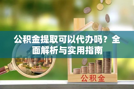 惠来公积金提取可以代办吗？全面解析与实用指南