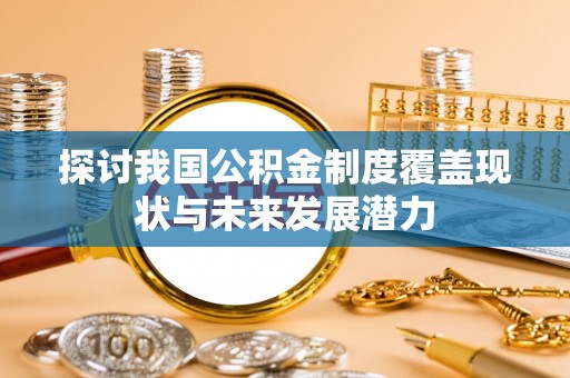 惠来探讨我国公积金制度覆盖现状与未来发展潜力