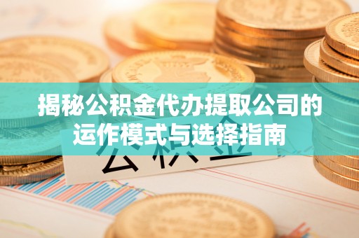 惠来揭秘公积金代办提取公司的运作模式与选择指南