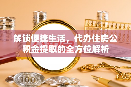 惠来解锁便捷生活，代办住房公积金提取的全方位解析