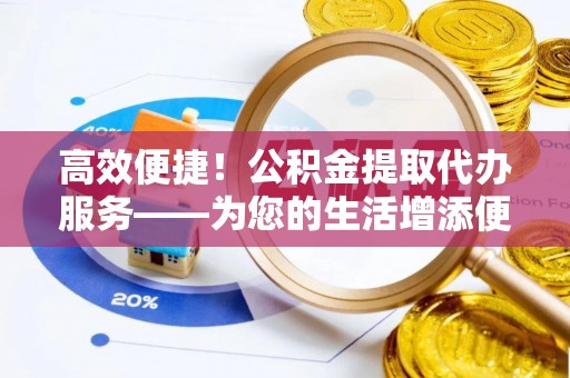 惠来高效便捷！公积金提取代办服务——为您的生活增添便利