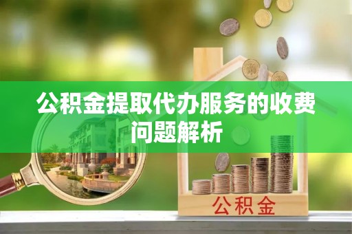 惠来公积金提取代办服务的收费问题解析