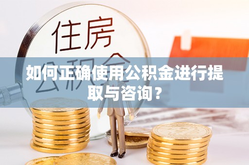 惠来如何正确使用公积金进行提取与咨询？