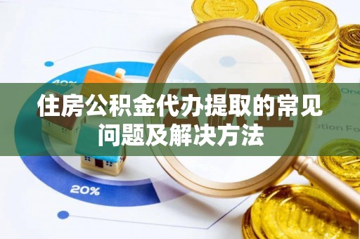 惠来住房公积金代办提取的常见问题及解决方法
