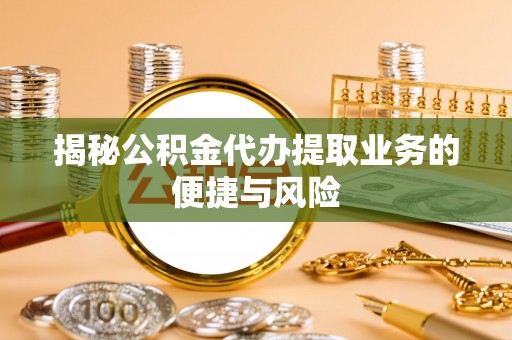 惠来揭秘公积金代办提取业务的便捷与风险