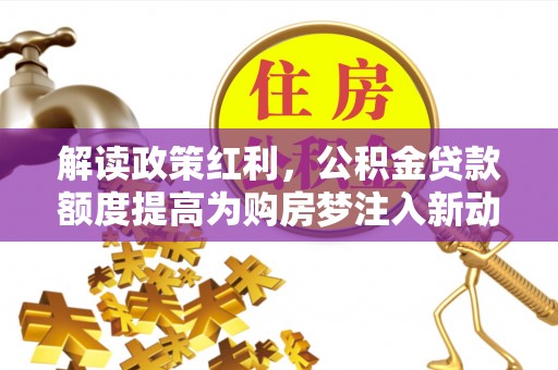 惠来解读政策红利，公积金贷款额度提高为购房梦注入新动力