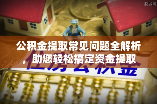 惠来公积金提取常见问题全解析，助您轻松搞定资金提取
